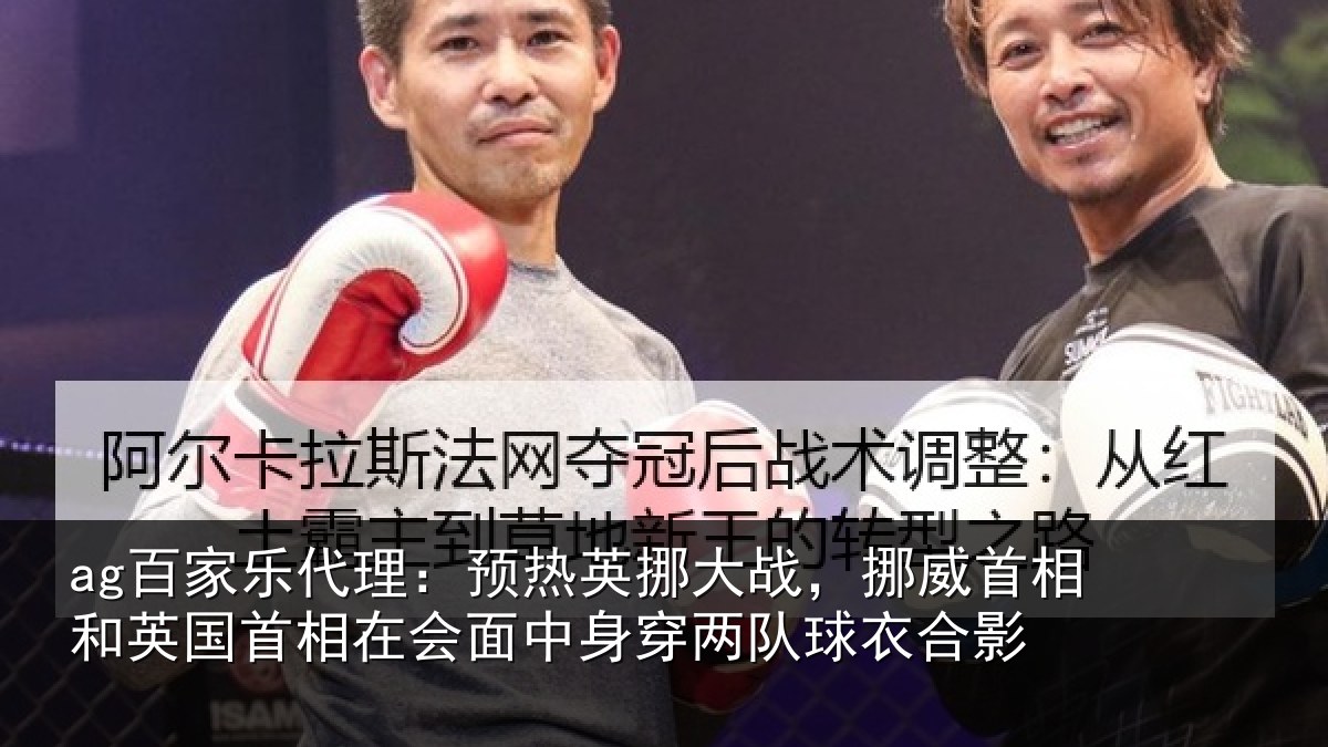 ag百家乐代理：预热英挪大战，挪威首相和英国首相在会面中身穿两队球衣合影