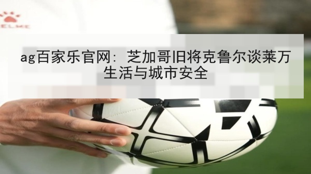 ag百家乐官网: 芝加哥旧将克鲁尔谈莱万生活与城市安全