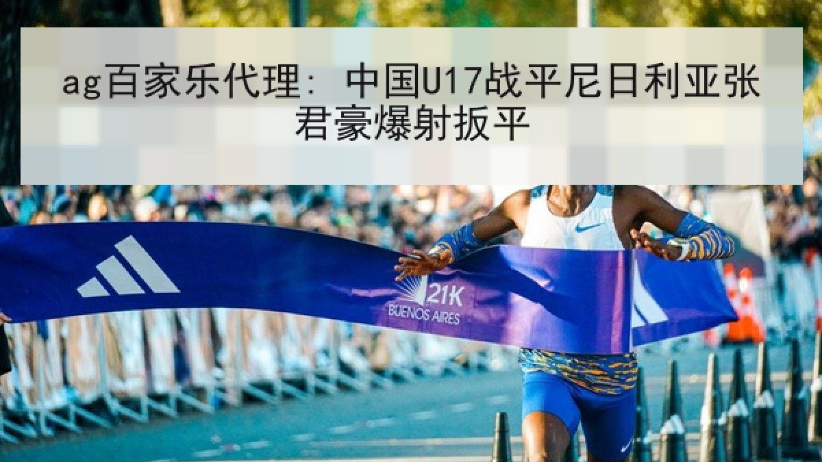 ag百家乐代理: 中国U17战平尼日利亚张君豪爆射扳平