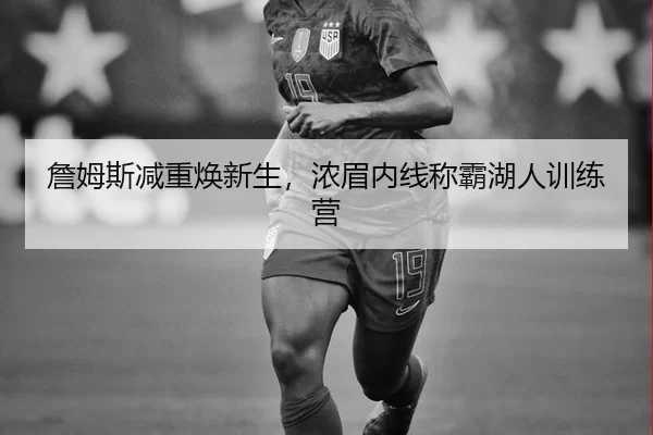 詹姆斯减重焕新生，浓眉内线称霸湖人训练营