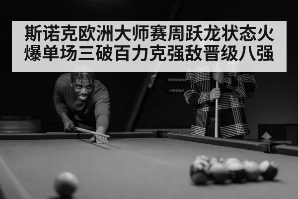 斯诺克欧洲大师赛周跃龙状态火爆单场三破百力克强敌晋级八强