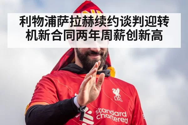 利物浦萨拉赫续约谈判迎转机新合同两年周薪创新高