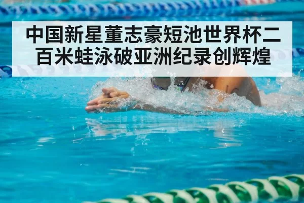 中国新星董志豪短池世界杯二百米蛙泳破亚洲纪录创辉煌
