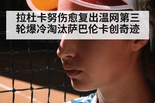 拉杜卡努伤愈复出温网第三轮爆冷淘汰萨巴伦卡创奇迹