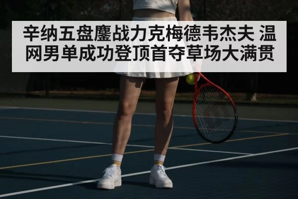 辛纳五盘鏖战力克梅德韦杰夫 温网男单成功登顶首夺草场大满贯