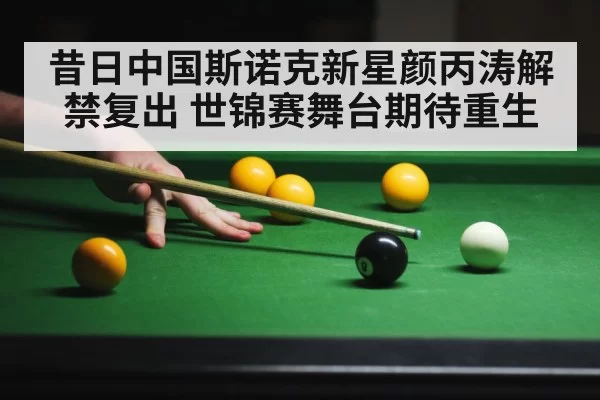 昔日中国斯诺克新星颜丙涛解禁复出 世锦赛舞台期待重生