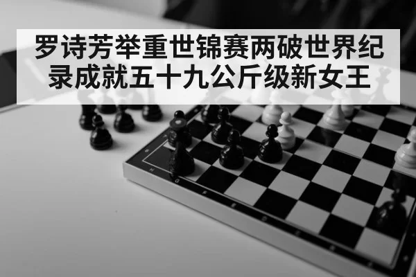罗诗芳举重世锦赛两破世界纪录成就五十九公斤级新女王