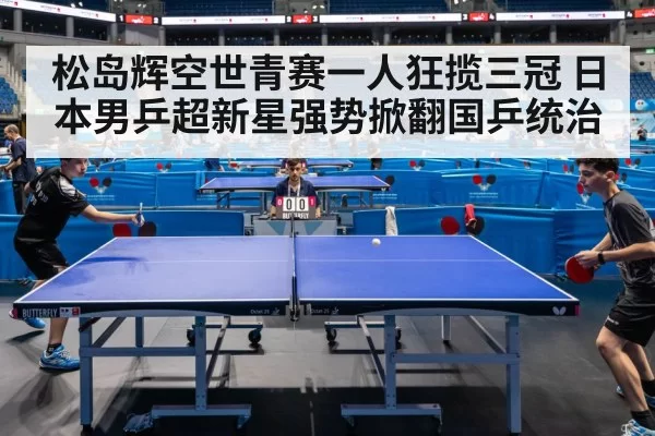 松岛辉空世青赛一人狂揽三冠 日本男乒超新星强势掀翻国乒统治
